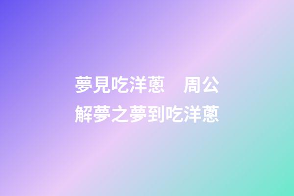 夢見吃洋蔥　周公解夢之夢到吃洋蔥